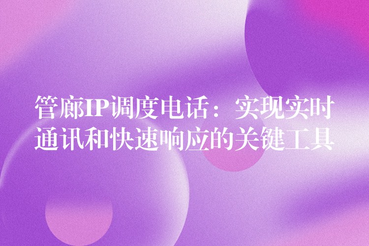  管廊IP调度电话：实现实时通讯和快速响应的关键工具
