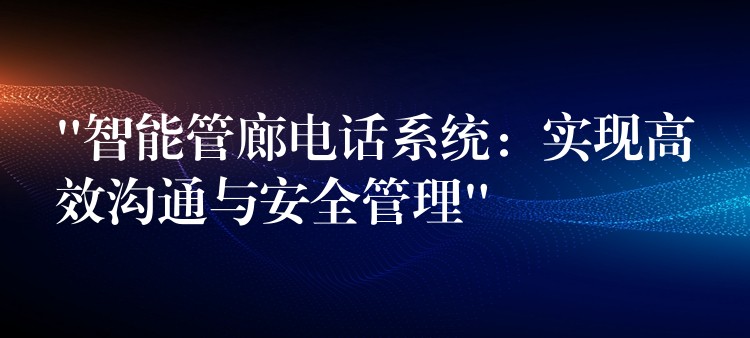  “智能管廊电话系统：实现高效沟通与安全管理”