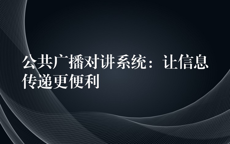  公共广播对讲系统：让信息传递更便利