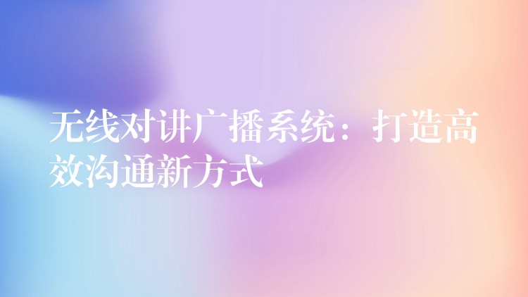 无线对讲广播系统:打造高效沟通新方式 无线对讲广播系统:打造高效沟通新方式