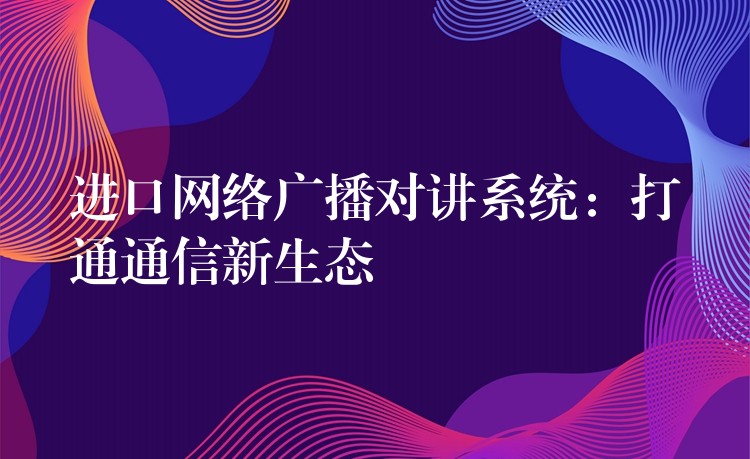进口网络广播对讲系统:打通通信新生态 进口网络广播对讲系统:打通通信新生态