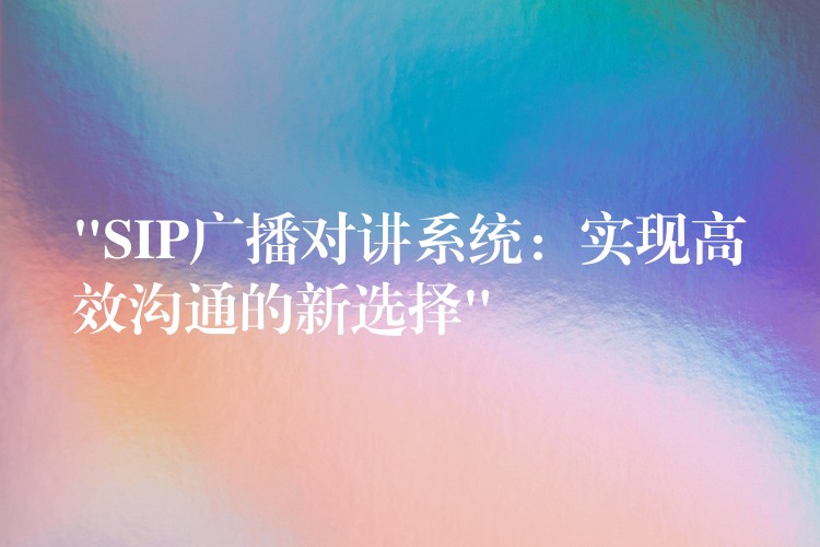 “SIP广播对讲系统:实现高效沟通的新选择” “SIP广播对讲系统:实现高效沟通的新选择”