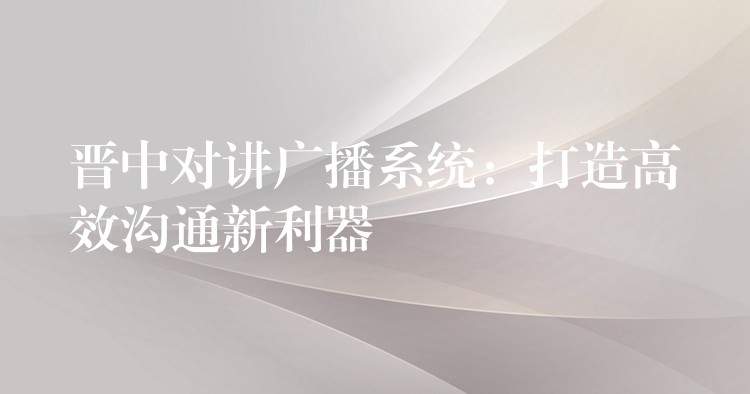  晋中对讲广播系统：打造高效沟通新利器