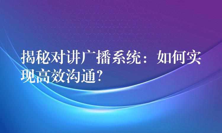  揭秘对讲广播系统：如何实现高效沟通？