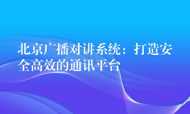  北京广播对讲系统：打造安全高效的通讯平台