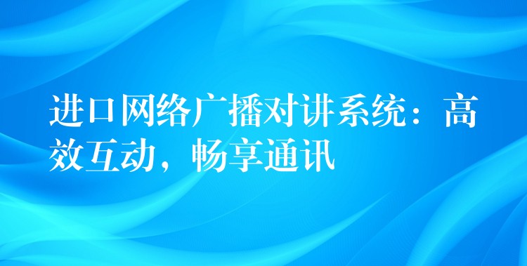 进口网络广播对讲系统:高效互动,畅享通讯 进口网络广播对讲系统:高效互动,畅享通讯