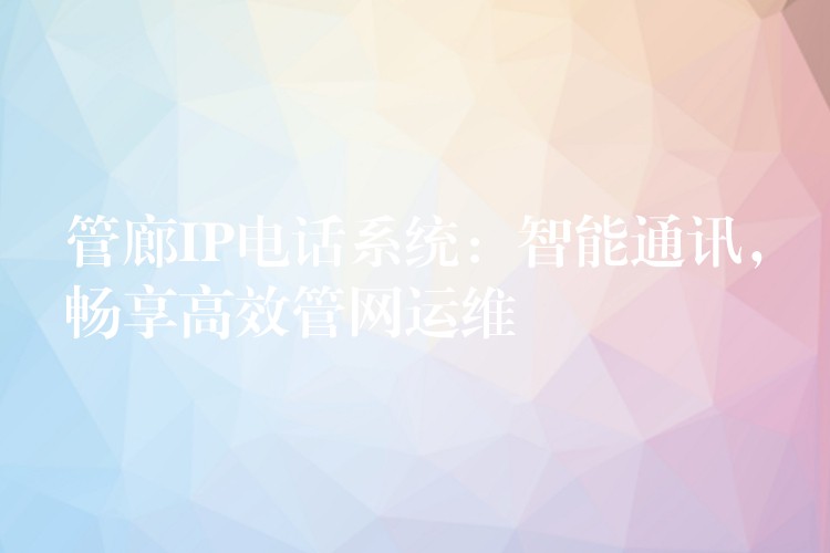  管廊IP电话系统：智能通讯，畅享高效管网运维