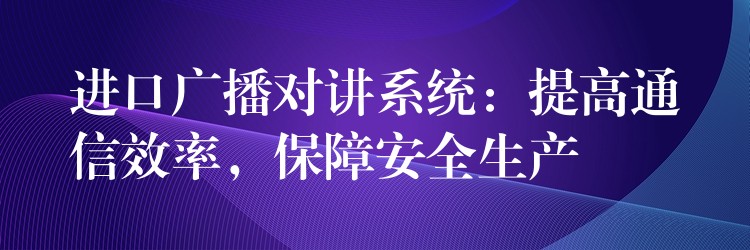 进口广播对讲系统:提高通信效率,保障安全生产 进口广播对讲系统:提高通信效率,保障安全生产