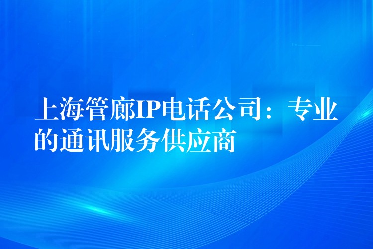 上海管廊IP电话公司:专业的通讯服务供应商 上海管廊IP电话公司:专业的通讯服务供应商