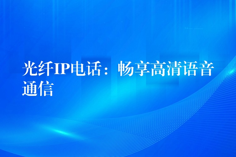 光纤IP电话:畅享高清语音通信 光纤IP电话:畅享高清语音通信