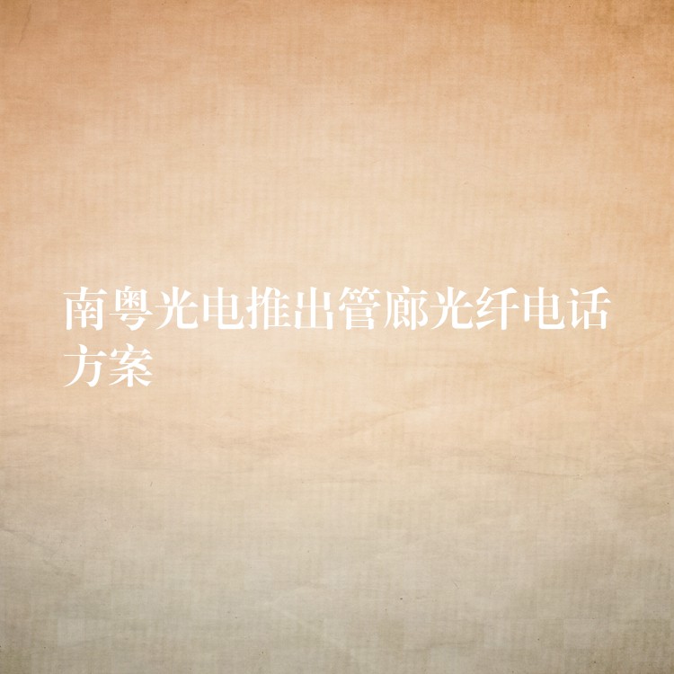  南粤光电推出管廊光纤电话方案