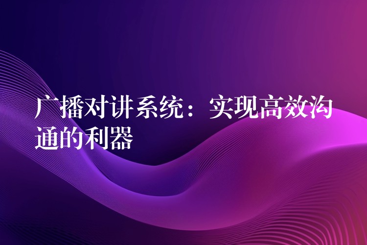  广播对讲系统：实现高效沟通的利器