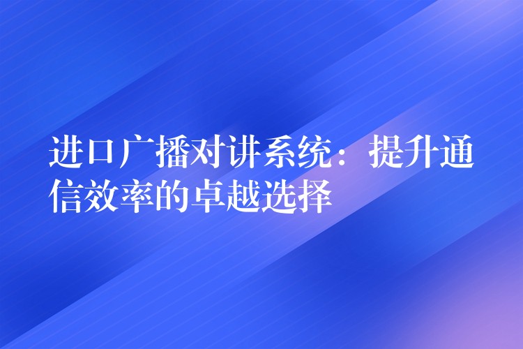  进口广播对讲系统：提升通信效率的卓越选择