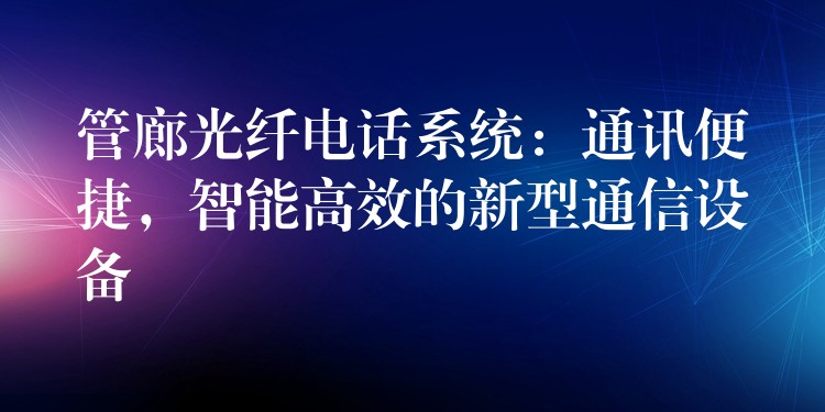  管廊光纤电话系统：通讯便捷，智能高效的新型通信设备