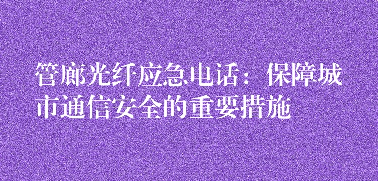 管廊光纤应急电话:保障城市通信安全的重要措施 管廊光纤应急电话:保障城市通信安全的重要措施