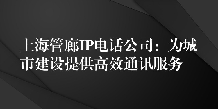 上海管廊IP电话公司:为城市建设提供高效通讯服务 上海管廊IP电话公司:为城市建设提供高效通讯服务