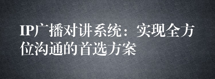  IP广播对讲系统：实现全方位沟通的首选方案