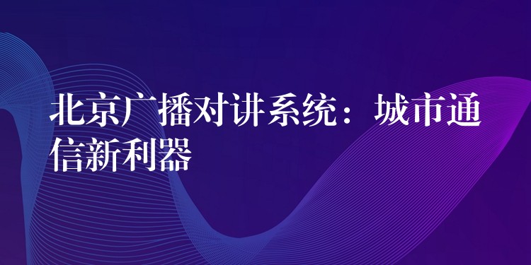  北京广播对讲系统：城市通信新利器