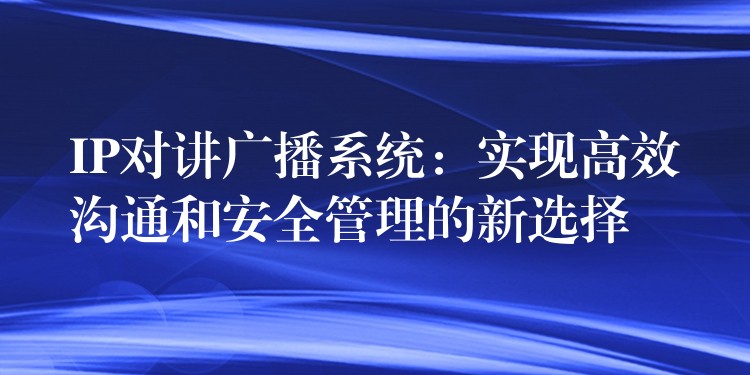 IP对讲广播系统:实现高效沟通和安全管理的新选择 IP对讲广播系统:实现高效沟通和安全管理的新选择