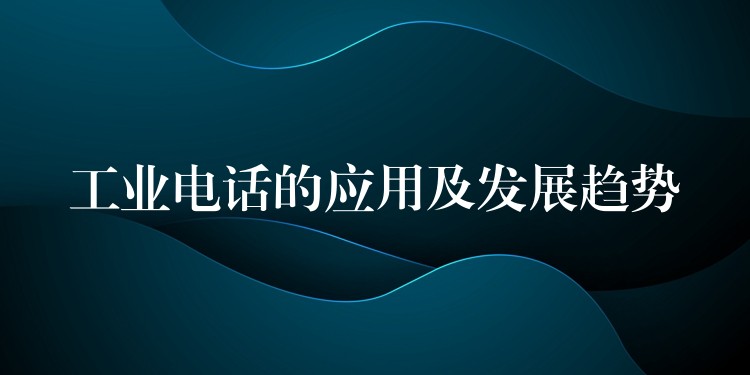 工业电话的应用及发展趋势 工业电话的应用及发展趋势