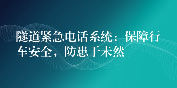 隧道紧急电话系统:保障行车安全,防患于未然 隧道紧急电话系统:保障行车安全,防患于未然