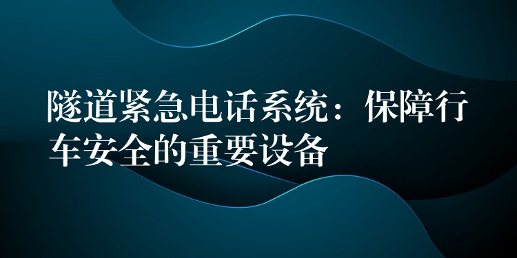  隧道紧急电话系统：保障行车安全的重要设备