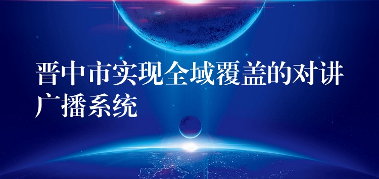  晋中市实现全域覆盖的对讲广播系统