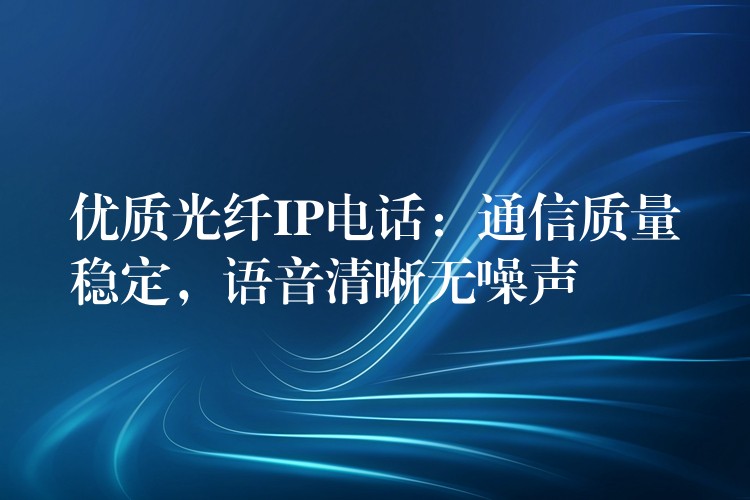  优质光纤IP电话：通信质量稳定，语音清晰无噪声