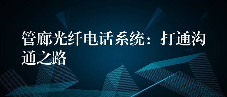 管廊光纤电话系统:打通沟通之路 管廊光纤电话系统:打通沟通之路