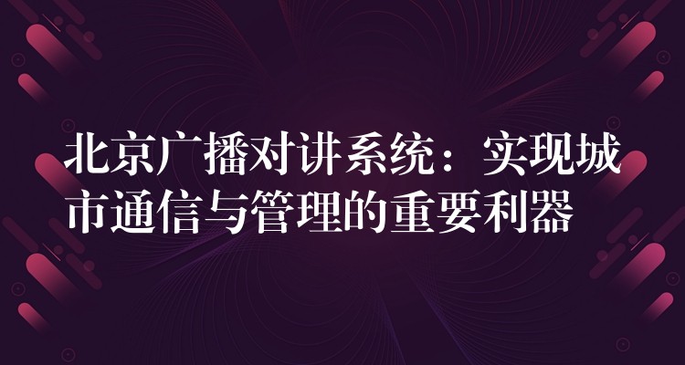  北京广播对讲系统：实现城市通信与管理的重要利器