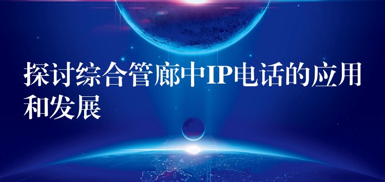  探讨综合管廊中IP电话的应用和发展