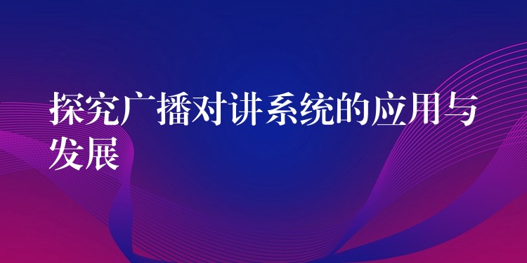  探究广播对讲系统的应用与发展