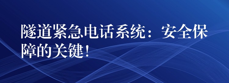  隧道紧急电话系统：安全保障的关键！