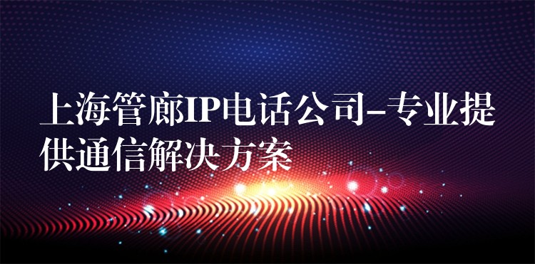  上海管廊IP电话公司-专业提供通信解决方案