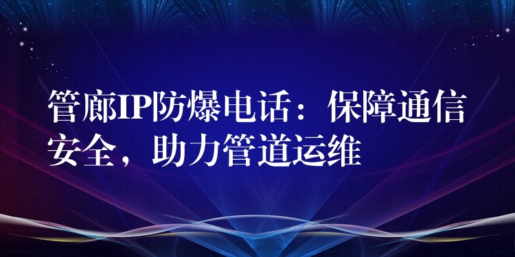 管廊IP防爆电话:保障通信安全,助力管道运维 管廊IP防爆电话:保障通信安全,助力管道运维