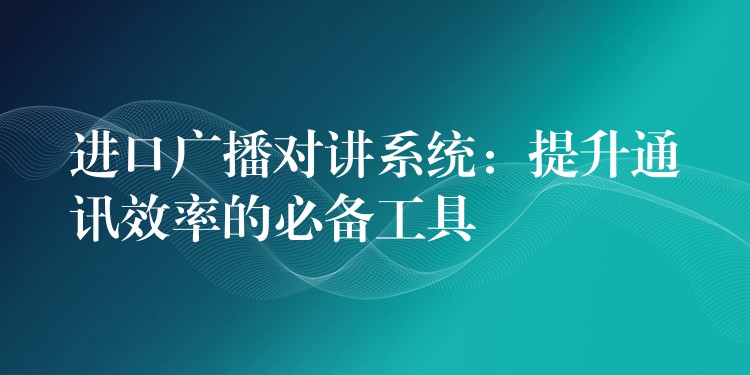  进口广播对讲系统：提升通讯效率的必备工具