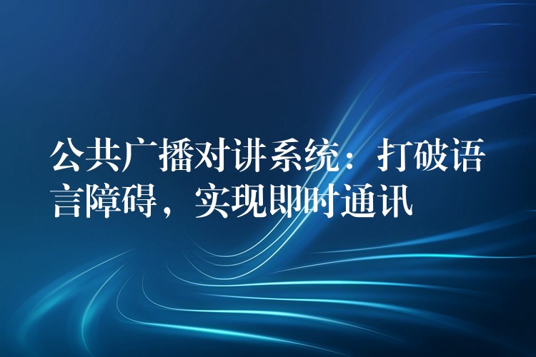 公共广播对讲系统:打破语言障碍,实现即时通讯 公共广播对讲系统:打破语言障碍,实现即时通讯