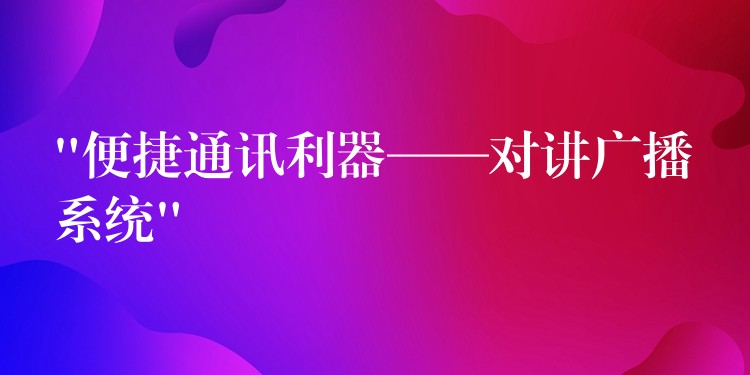 “便捷通讯利器——对讲广播系统” “便捷通讯利器——对讲广播系统”