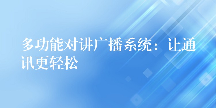 多功能对讲广播系统:让通讯更轻松 多功能对讲广播系统:让通讯更轻松