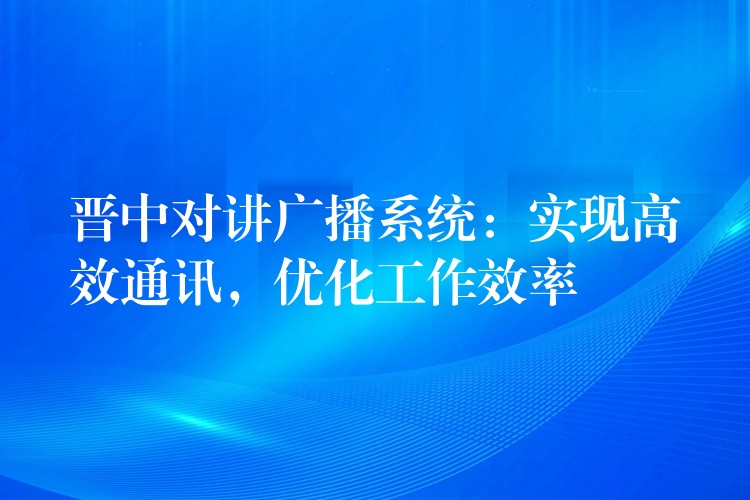  晋中对讲广播系统：实现高效通讯，优化工作效率
