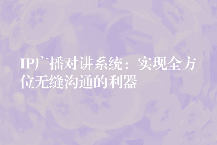  IP广播对讲系统：实现全方位无缝沟通的利器