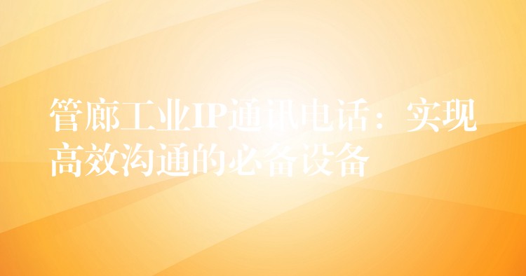  管廊工业IP通讯电话：实现高效沟通的必备设备