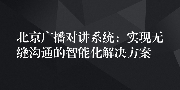 北京广播对讲系统:实现无缝沟通的智能化解决方案 北京广播对讲系统:实现无缝沟通的智能化解决方案