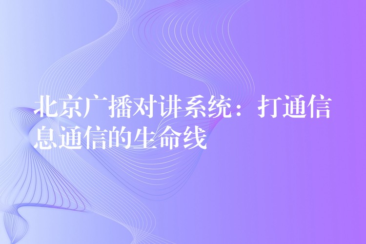  北京广播对讲系统：打通信息通信的生命线