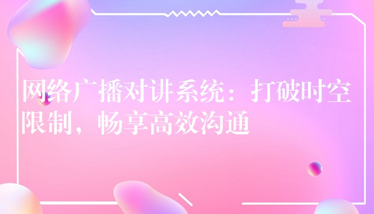 网络广播对讲系统:打破时空限制,畅享高效沟通 网络广播对讲系统:打破时空限制,畅享高效沟通