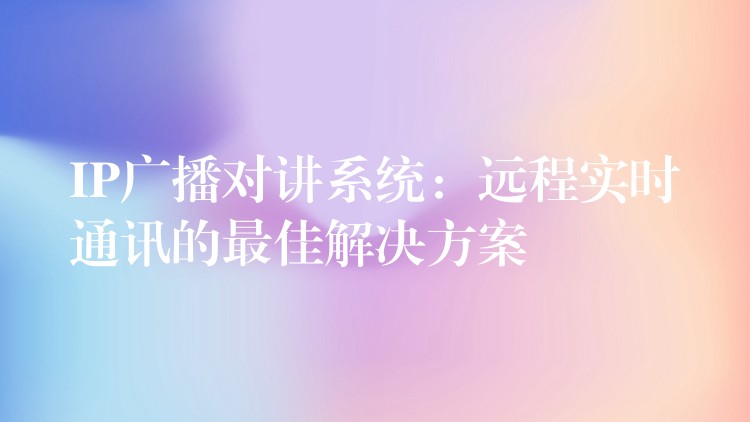  IP广播对讲系统：远程实时通讯的最佳解决方案
