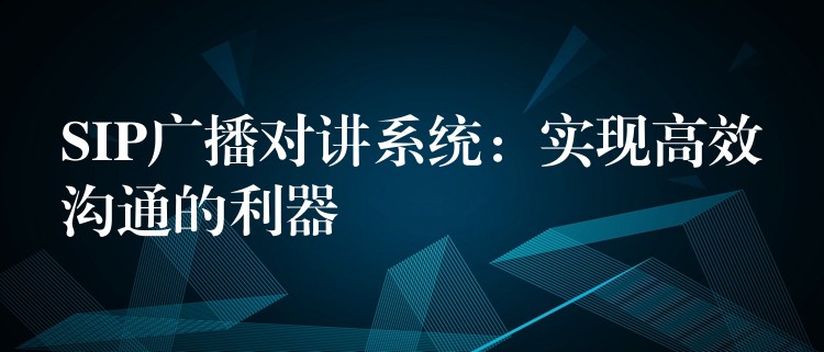 SIP广播对讲系统:实现高效沟通的利器 SIP广播对讲系统:实现高效沟通的利器
