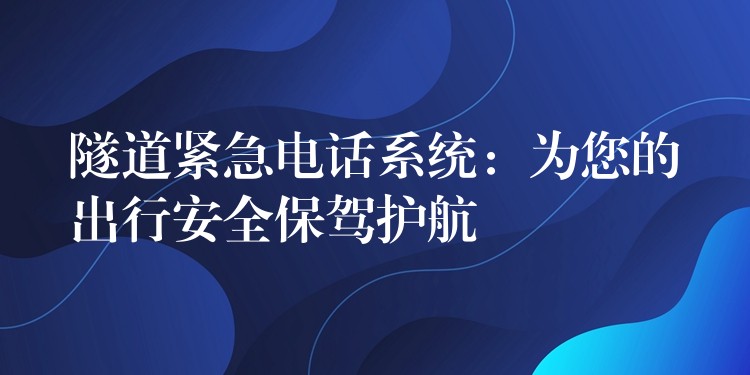 隧道紧急电话系统:为您的出行安全保驾护航 隧道紧急电话系统:为您的出行安全保驾护航