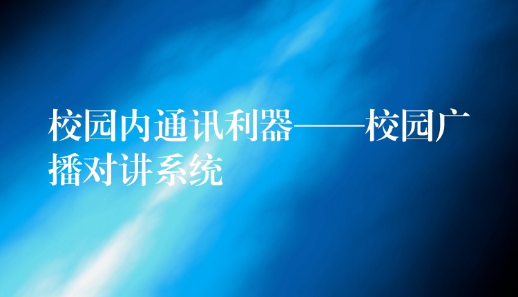 校园内通讯利器——校园广播对讲系统 校园内通讯利器——校园广播对讲系统