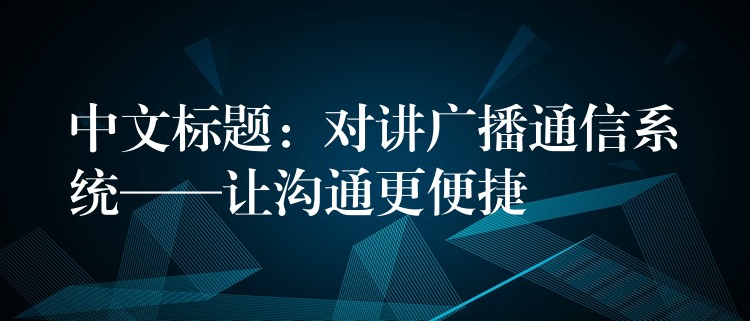  中文标题：对讲广播通信系统——让沟通更便捷
